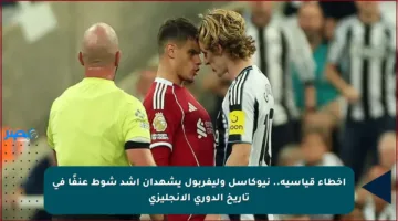 أخطاء قياسية.. نيوكاسل وليفربول يشهدان أشد شوط عنفًا في تاريخ الدوري الإنجليزي
